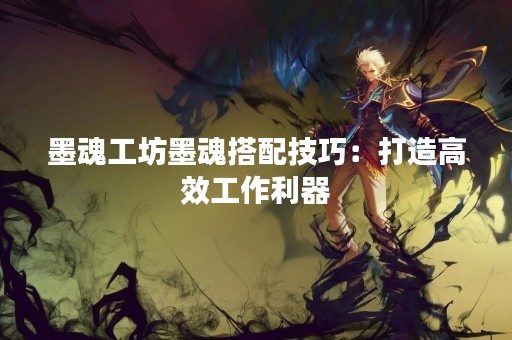 墨魂工坊墨魂搭配技巧：打造高效工作利器