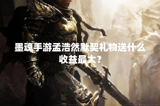 墨魂手游孟浩然默契礼物送什么收益最大？