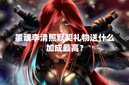 墨魂李清照默契礼物送什么加成最高？