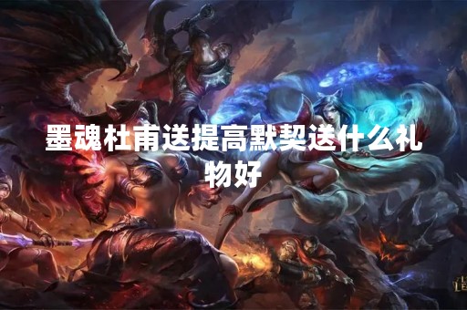 墨魂杜甫送提高默契送什么礼物好