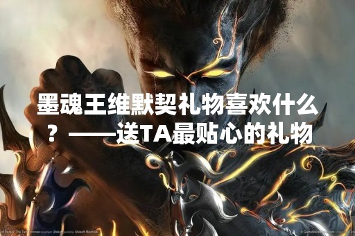 墨魂王维默契礼物喜欢什么？——送TA最贴心的礼物