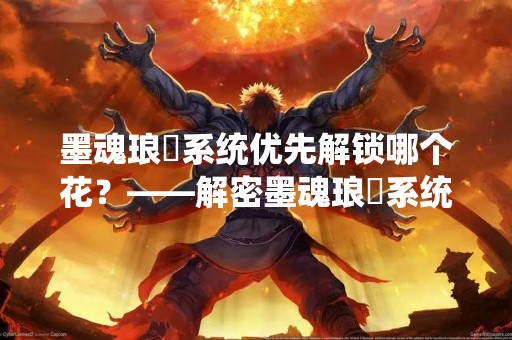 墨魂琅玕系统优先解锁哪个花？——解密墨魂琅玕系统的花卡解锁顺序