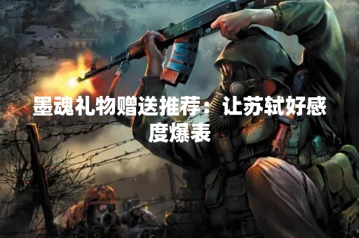 墨魂礼物赠送推荐：让苏轼好感度爆表