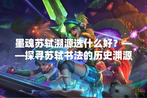 墨魂苏轼溯源选什么好？——探寻苏轼书法的历史渊源和艺术价值