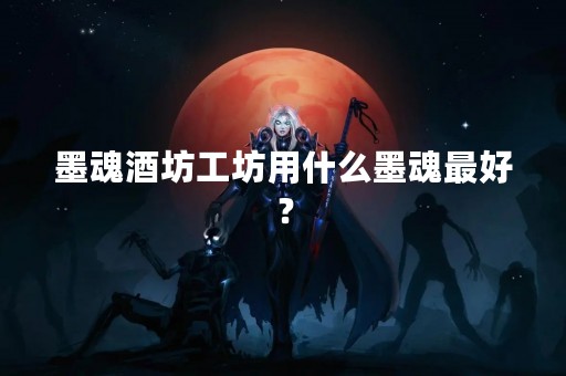 墨魂酒坊工坊用什么墨魂最好？