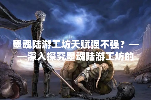 墨魂陆游工坊天赋强不强？——深入探究墨魂陆游工坊的天赋系统