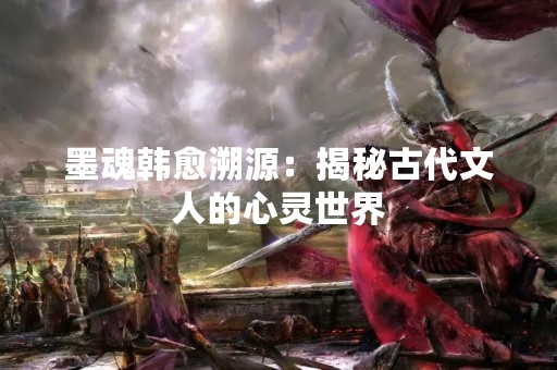 墨魂韩愈溯源：揭秘古代文人的心灵世界
