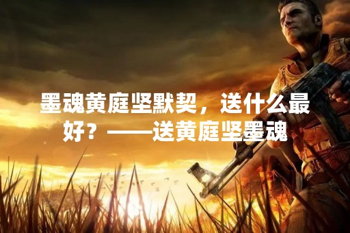 墨魂黄庭坚默契，送什么最好？——送黄庭坚墨魂