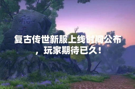 复古传世新服上线时间公布，玩家期待已久！