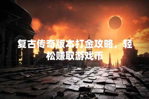 复古传奇版本打金攻略，轻松赚取游戏币