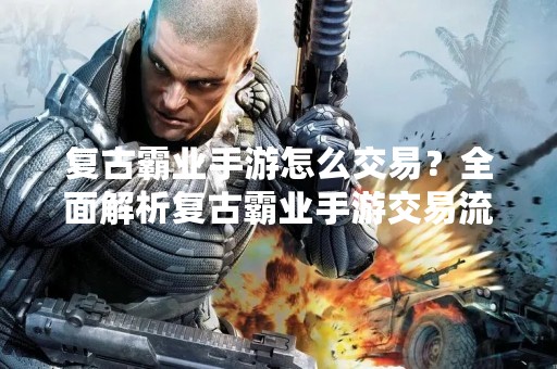 复古霸业手游怎么交易？全面解析复古霸业手游交易流程！
