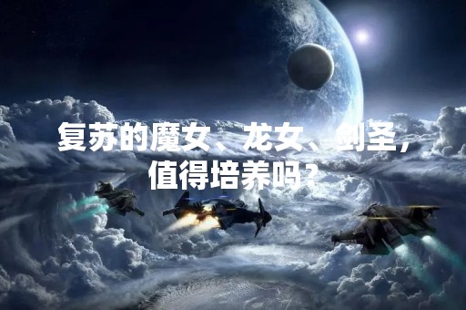 复苏的魔女、龙女、剑圣，值得培养吗？