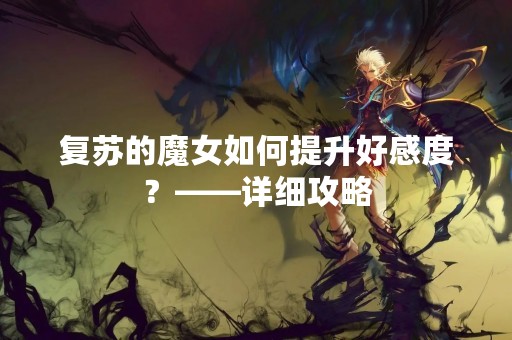 复苏的魔女如何提升好感度？——详细攻略