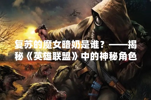 复苏的魔女暗奶是谁？——揭秘《英雄联盟》中的神秘角色