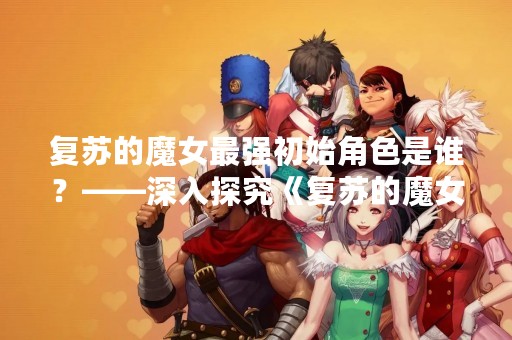 复苏的魔女最强初始角色是谁？——深入探究《复苏的魔女》中的初始角色