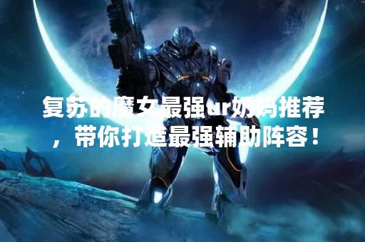复苏的魔女最强ur奶妈推荐，带你打造最强辅助阵容！