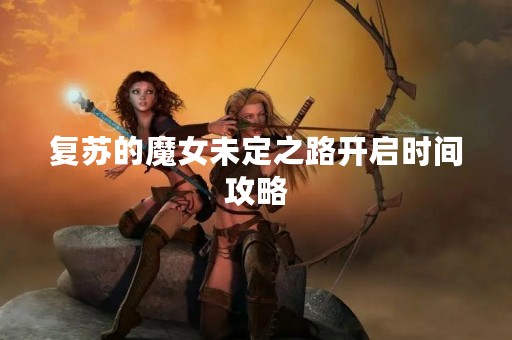 复苏的魔女未定之路开启时间攻略