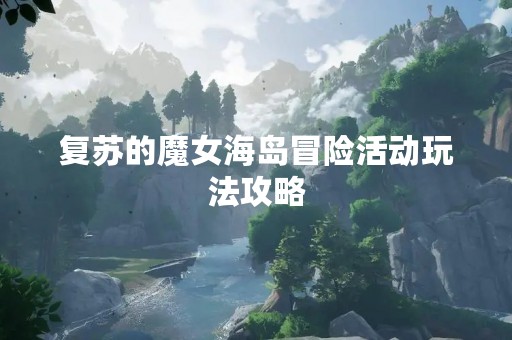 复苏的魔女海岛冒险活动玩法攻略