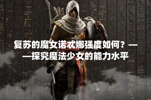 复苏的魔女诺忒娜强度如何？——探究魔法少女的能力水平