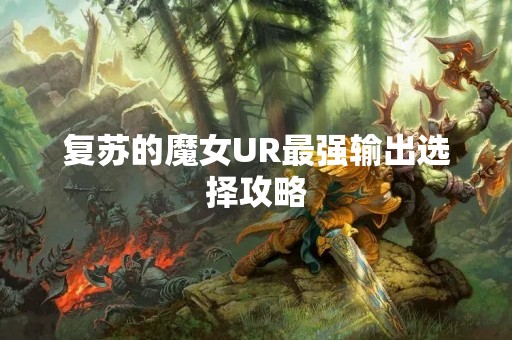 复苏的魔女UR最强输出选择攻略
