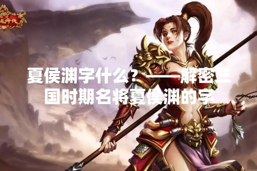 夏侯渊字什么？——解密三国时期名将夏侯渊的字