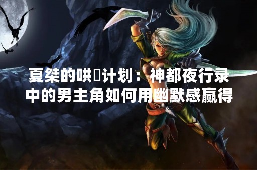 夏桀的哄妺计划：神都夜行录中的男主角如何用幽默感赢得女神欢心？