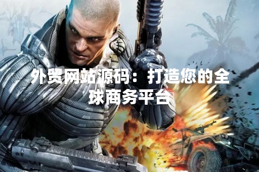 外贸网站源码：打造您的全球商务平台