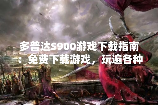 多普达S900游戏下载指南：免费下载游戏，玩遍各种精彩游戏！