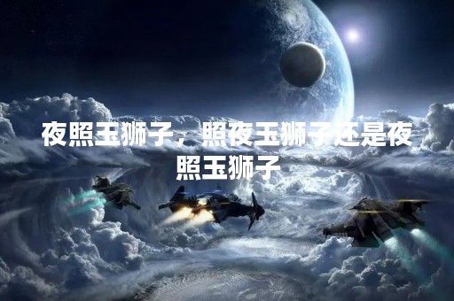 夜照玉狮子,照夜玉狮子还是夜照玉狮子 夜照玉狮子,照夜玉狮子还是夜照玉狮子