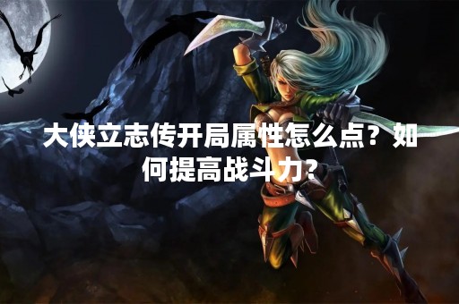 大侠立志传开局属性怎么点？如何提高战斗力？