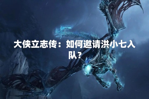 大侠立志传：如何邀请洪小七入队？