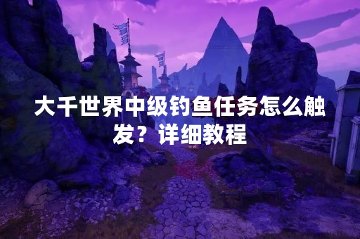 大千世界中级钓鱼任务怎么触发？详细教程