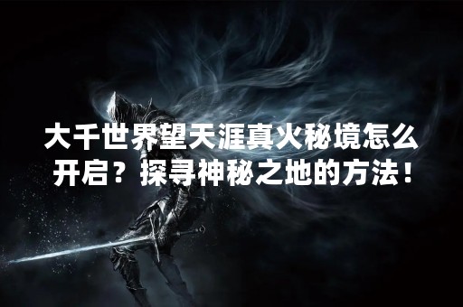 大千世界望天涯真火秘境怎么开启？探寻神秘之地的方法！