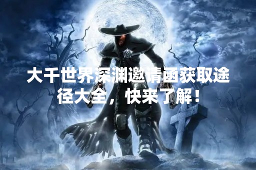 大千世界深渊邀请函获取途径大全，快来了解！