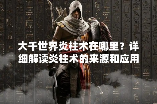 大千世界炎柱术在哪里？详细解读炎柱术的来源和应用