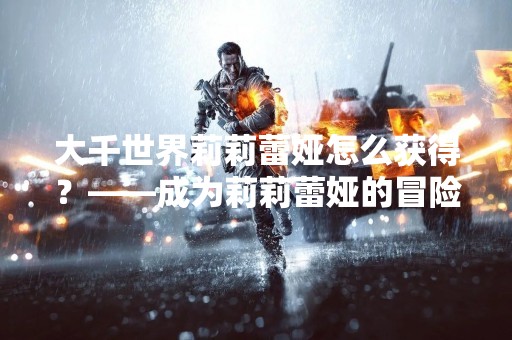 大千世界莉莉蕾娅怎么获得？——成为莉莉蕾娅的冒险者