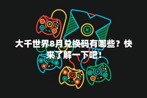 大千世界8月兑换码有哪些？快来了解一下吧！