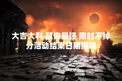 大吉大利 鼠你最强 限时不掉分活动结束日期揭晓