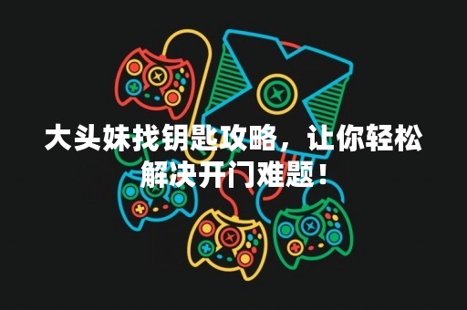 大头妹找钥匙攻略，让你轻松解决开门难题！