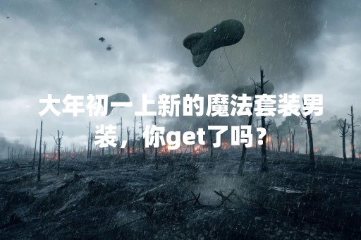 大年初一上新的魔法套装男装，你get了吗？