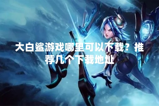 大白鲨游戏哪里可以下载？推荐几个下载地址
