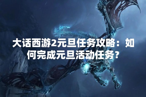 大话西游2元旦任务攻略：如何完成元旦活动任务？