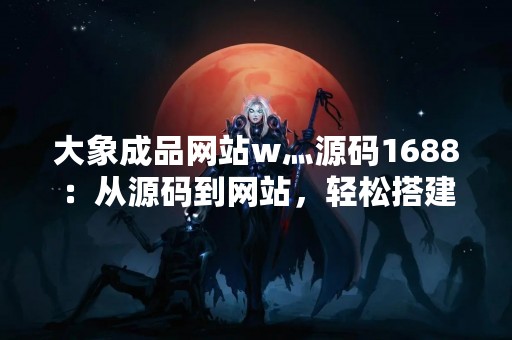 大象成品网站w灬源码1688：从源码到网站，轻松搭建属于你的电商平台