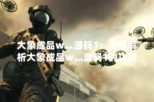 大象成品w灬源码1：全面解析大象成品w灬源码1的功能和使用方法