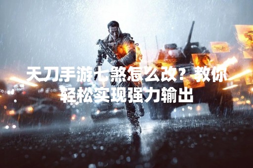 天刀手游七煞怎么改？教你轻松实现强力输出