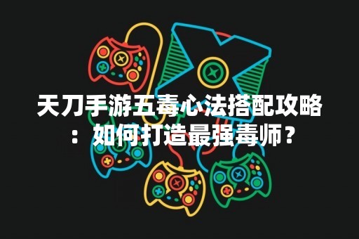 天刀手游五毒心法搭配攻略：如何打造最强毒师？
