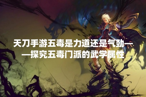 天刀手游五毒是力道还是气劲——探究五毒门派的武学属性