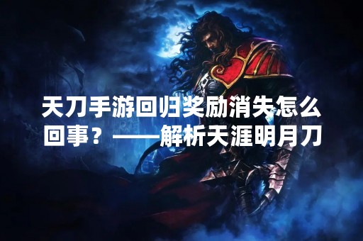 天刀手游回归奖励消失怎么回事？——解析天涯明月刀手游回归奖励消失的原因及解决方法