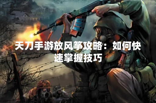 天刀手游放风筝攻略：如何快速掌握技巧