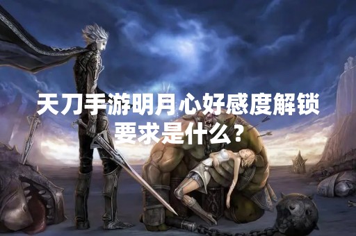 天刀手游明月心好感度解锁要求是什么？
